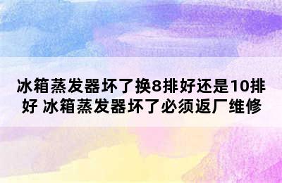 冰箱蒸发器坏了换8排好还是10排好 冰箱蒸发器坏了必须返厂维修